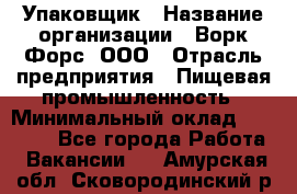 Упаковщик › Название организации ­ Ворк Форс, ООО › Отрасль предприятия ­ Пищевая промышленность › Минимальный оклад ­ 24 000 - Все города Работа » Вакансии   . Амурская обл.,Сковородинский р-н